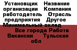 Установщик › Название организации ­ Компания-работодатель › Отрасль предприятия ­ Другое › Минимальный оклад ­ 20 000 - Все города Работа » Вакансии   . Тульская обл.